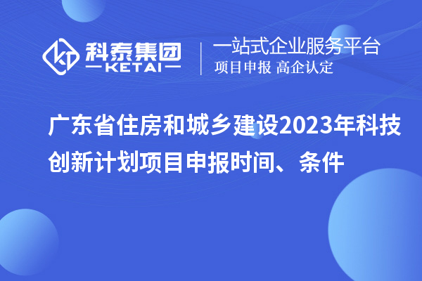 廣東省住房和城鄉建設2023年科技創新計劃項目申報時間、條件
