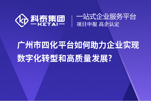 廣州市四化平臺如何助力企業實現數字化轉型和高質量發展?