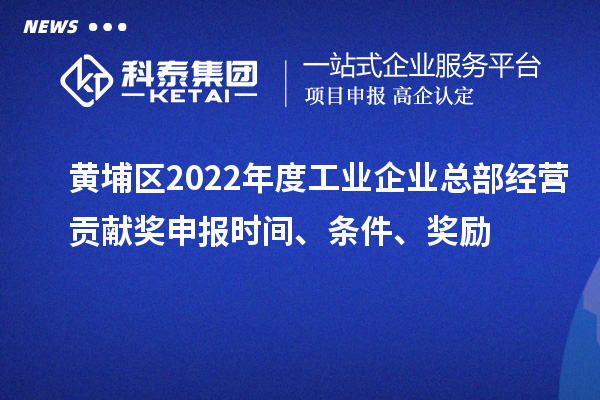 黃埔區2022年度工業企業總部經營貢獻獎申報時間、條件、獎勵