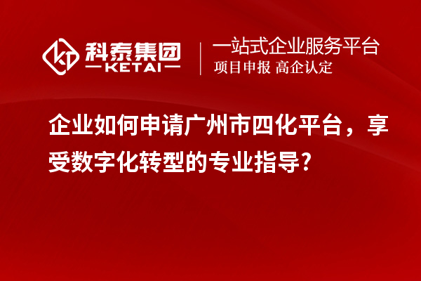 企業如何申請廣州市四化平臺，享受數字化轉型的專業指導?