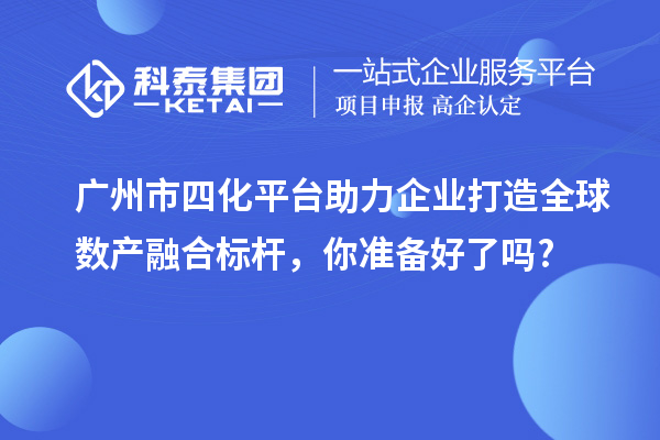 廣州市四化平臺助力企業打造全球數產融合標桿，你準備好了嗎?