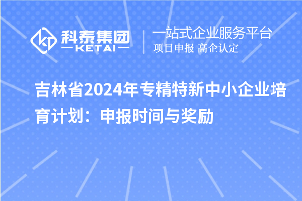 吉林省2024年<a href=http://www.zh-tour.cn/fuwu/zhuanjingtexin.html target=_blank class=infotextkey>專精特新中小企業</a>培育計劃：申報時間與獎勵