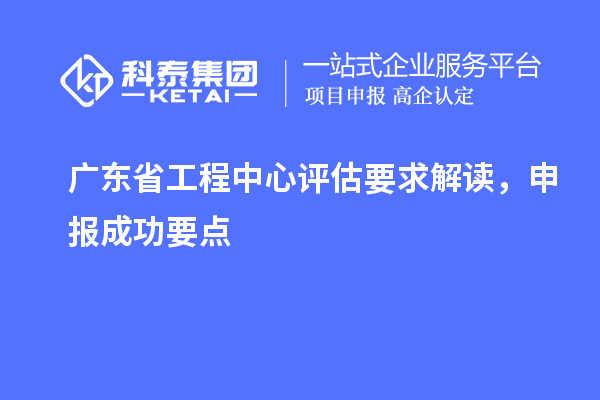 廣東省工程中心評估要求解讀，申報成功要點
