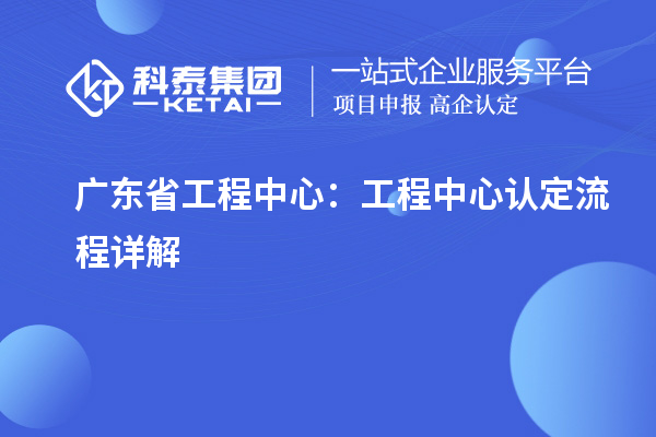 廣東省工程中心：工程中心認定流程詳解
