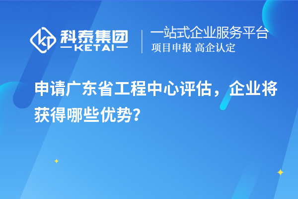 申請廣東省工程中心評估，企業將獲得哪些優勢？
