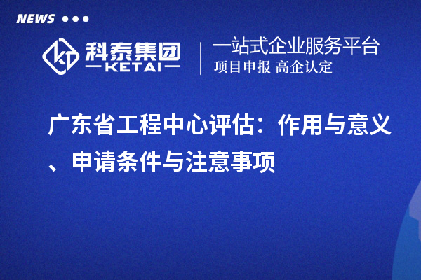 廣東省工程中心評估：作用與意義、申請條件與注意事項
