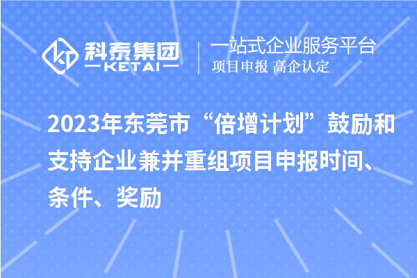 2023年東莞市“倍增計劃”鼓勵和支持企業兼并重組項目申報時間、條件、獎勵