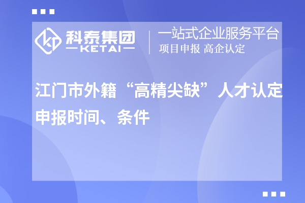 江門市外籍“高精尖缺”人才認定申報時間、條件