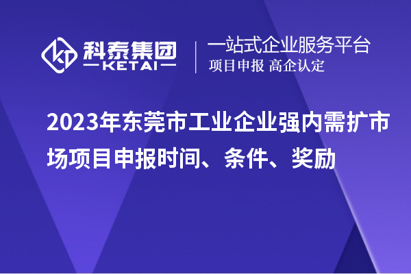 2023年東莞市工業企業強內需擴市場項目申報時間、條件、獎勵