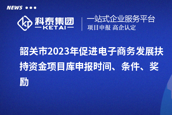 韶關市2023年促進電子商務發展扶持資金項目庫申報時間、條件、獎勵