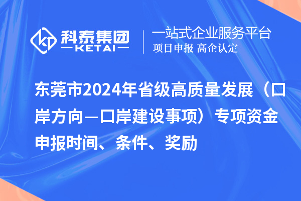 東莞市2024年省級高質量發展（口岸方向—口岸建設事項）專項資金申報時間、條件、獎勵