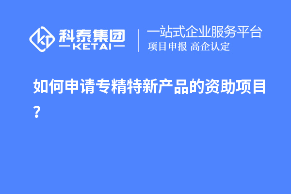 如何申請專精特新產品的資助項目？