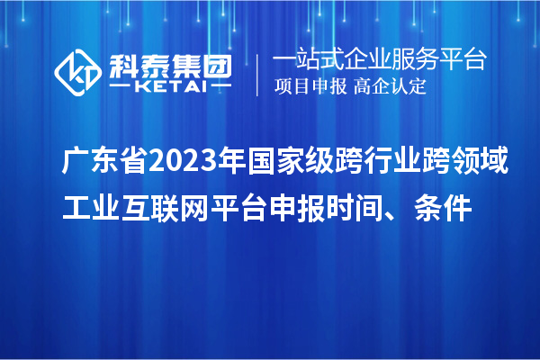 廣東省2023年國家級跨行業跨領域工業互聯網平臺申報時間、條件