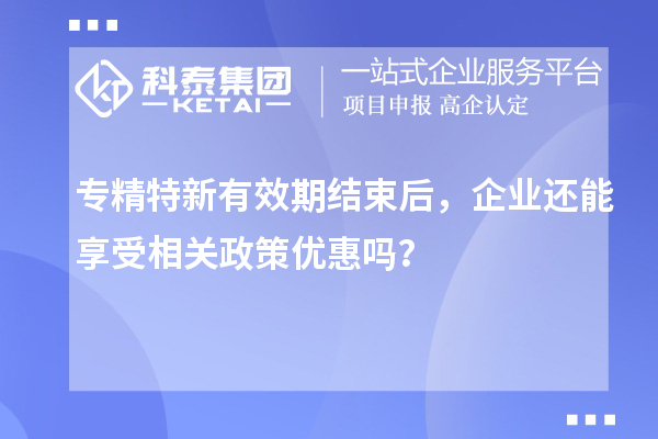 專精特新有效期結束后，企業還能享受相關政策優惠嗎？