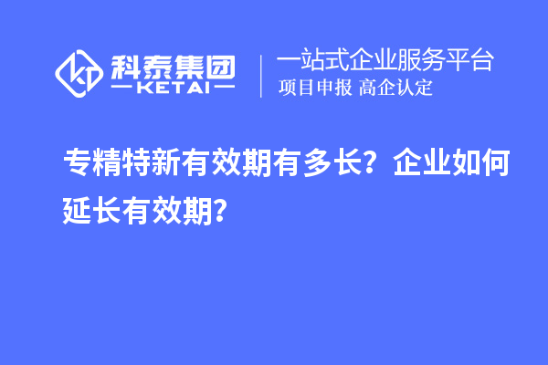 專精特新有效期有多長？企業如何延長有效期？
