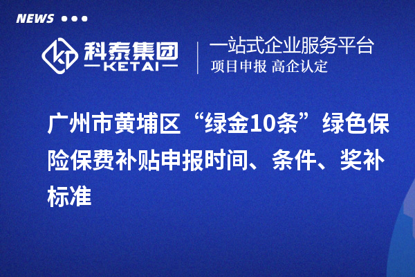 廣州市黃埔區“綠金10條”綠色保險保費補貼申報時間、條件、獎補標準