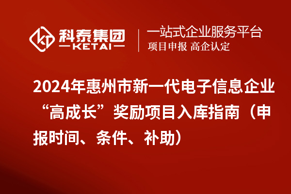 2024年惠州市新一代電子信息企業“高成長”獎勵項目入庫指南（申報時間、條件、補助）