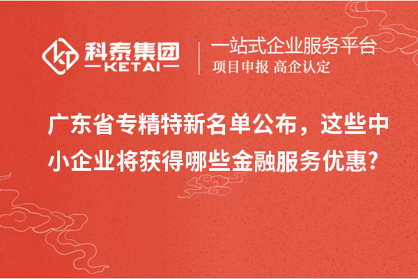 廣東省專精特新名單公布，這些中小企業將獲得哪些金融服務優惠?