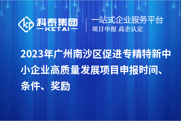 2023年廣州南沙區促進專精特新中小企業高質量發展項目申報時間、條件、獎勵