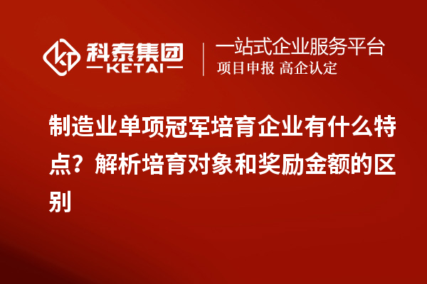 制造業單項冠軍培育企業有什么特點？解析培育對象和獎勵金額的區別