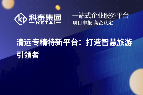 清遠專精特新平臺：打造智慧旅游引領者