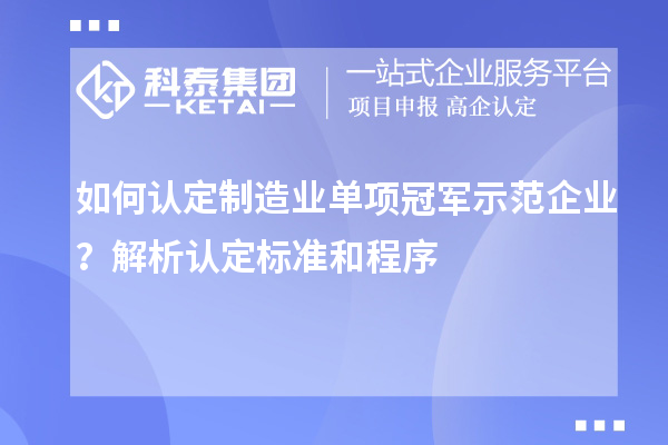 如何認定制造業單項冠軍示范企業？解析認定標準和程序