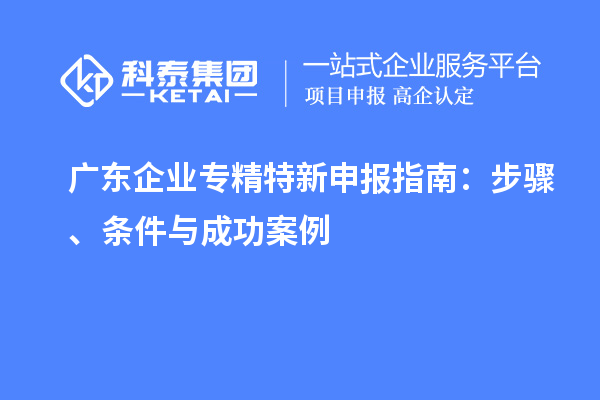 廣東企業專精特新申報指南：步驟、條件與成功案例