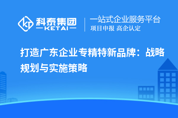 打造廣東企業專精特新品牌：戰略規劃與實施策略