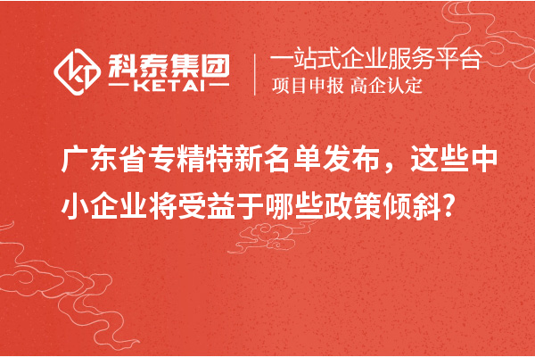 廣東省專精特新名單發布，這些中小企業將受益于哪些政策傾斜?