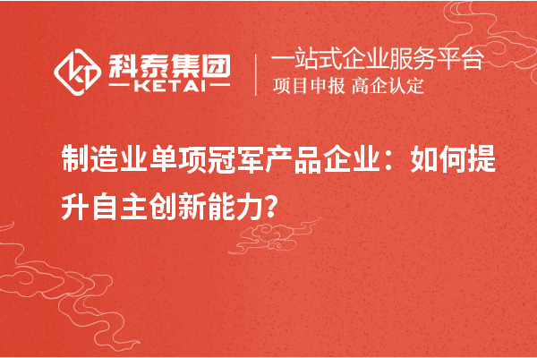 制造業單項冠軍產品企業：如何提升自主創新能力？