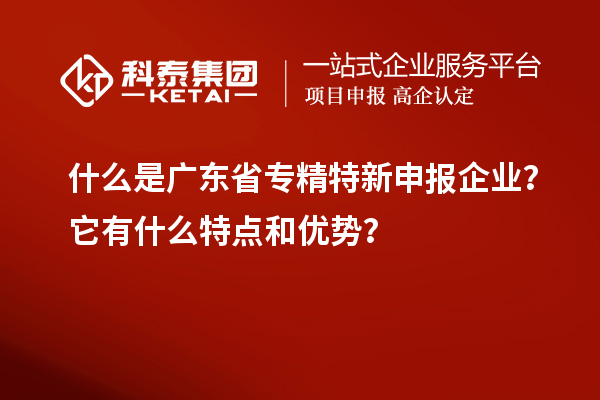 什么是廣東省專精特新申報企業？它有什么特點和優勢？