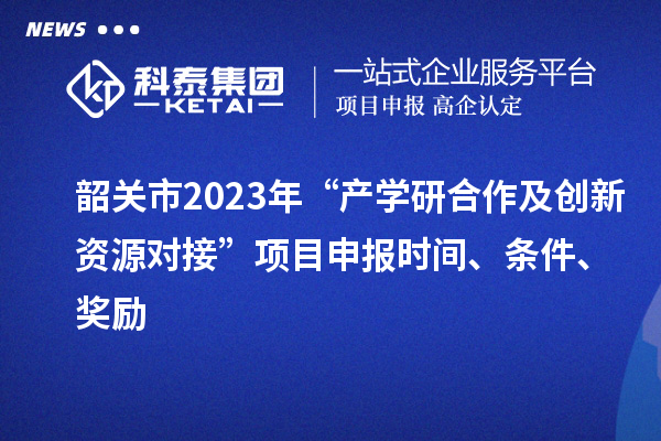 韶關市2023年“產學研合作及創新資源對接”項目申報時間、條件、獎勵