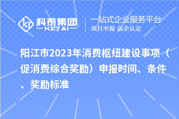 陽江市2023年消費樞紐建設事項（促消費綜合獎勵）申報時間、條件、獎勵標準