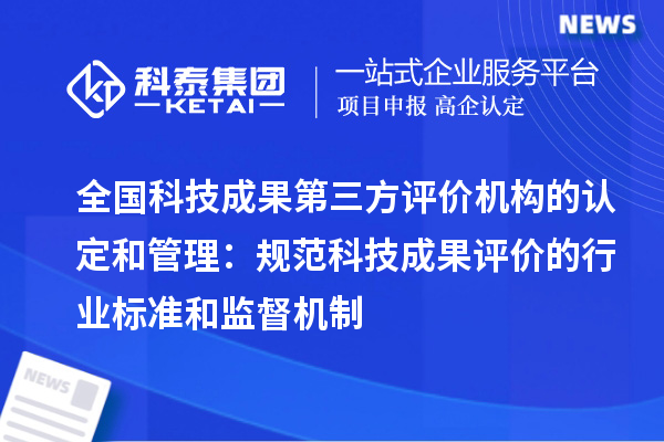 全國科技成果第三方評價機構的認定和管理:規范科技成果評價的行業標準和監督機制