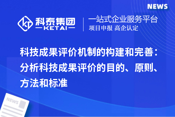 科技成果評價機制的構建和完善：分析科技成果評價的目的、原則、方法和標準