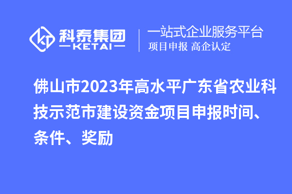 佛山市2023年高水平廣東省農業科技示范市建設資金項目申報時間、條件、獎勵