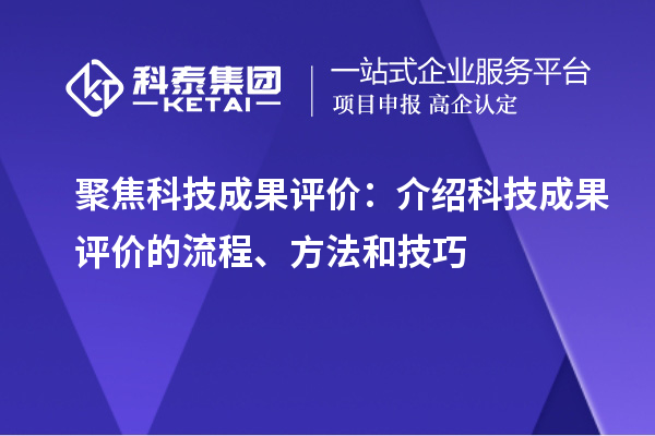 聚焦科技成果評價：介紹科技成果評價的流程、方法和技巧