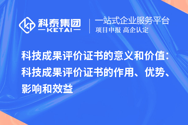 科技成果評價證書的意義和價值：科技成果評價證書的作用、優勢、影響和效益