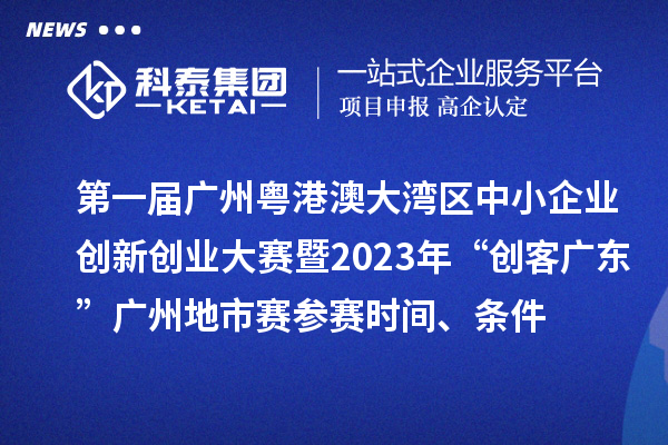 第一屆廣州粵港澳大灣區中小企業創新創業大賽暨2023年“創客廣東”廣州地市賽參賽時間、條件