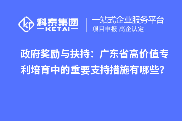政府獎勵與扶持：廣東省高價值專利培育中的重要支持措施有哪些？