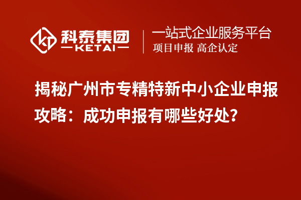 揭秘廣州市專精特新中小企業申報攻略：成功申報有哪些好處？