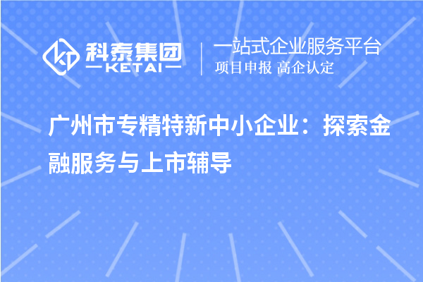 <a href=http://www.zh-tour.cn/guangzhou/ target=_blank class=infotextkey>廣州市專精特新</a>中小企業：探索金融服務與上市輔導