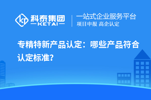 專精特新產品認定：哪些產品符合認定標準？