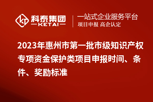 2023年惠州市第一批市級知識產權專項資金保護類項目申報時間、條件、獎勵標準