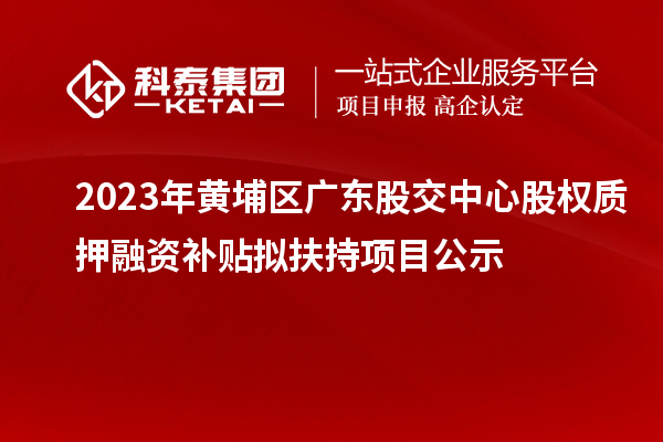 2023年黃埔區廣東股交中心股權質押融資補貼擬扶持項目公示