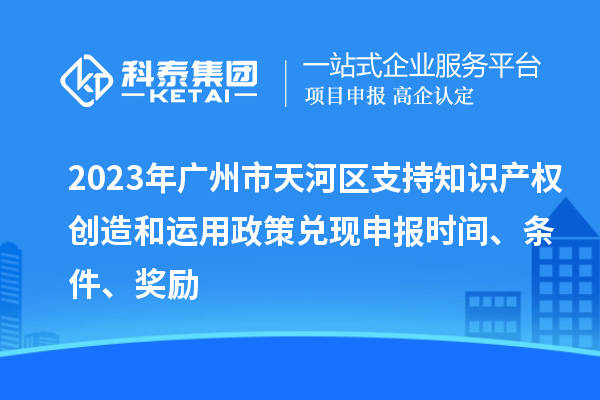 2023年廣州市天河區支持知識產權創造和運用政策兌現申報時間、條件、獎勵