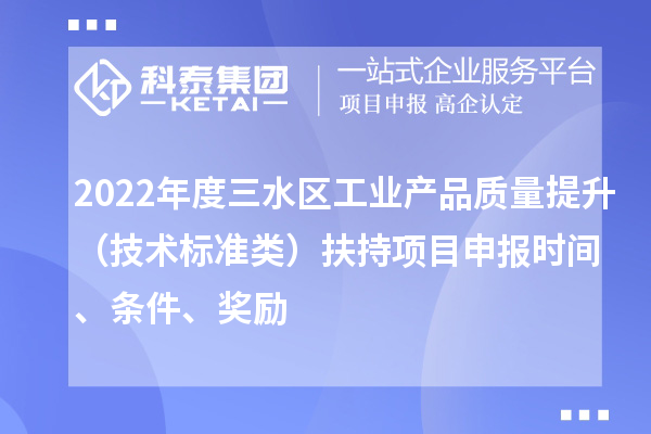2022年度三水區工業產品質量提升（技術標準類）扶持項目申報時間、條件、獎勵