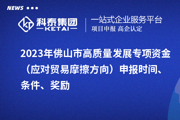 2023年佛山市高質量發展專項資金（應對貿易摩擦方向）申報時間、條件、獎勵