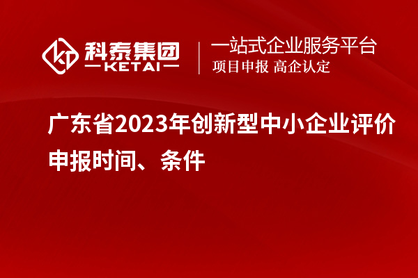 廣東省2023年創新型中小企業評價申報時間、條件