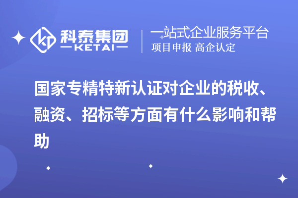 國家專精特新認證對企業的稅收、融資、招標等方面有什么影響和幫助